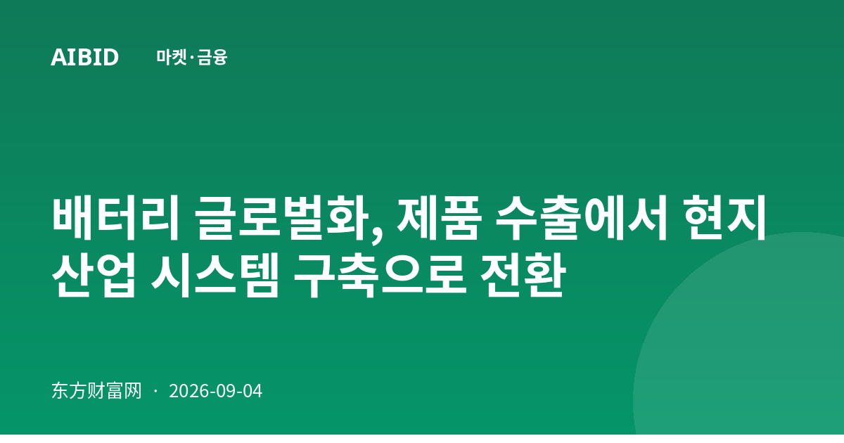 배터리 글로벌화, 제품 수출에서 현지 산업 시스템 구축으로 전환