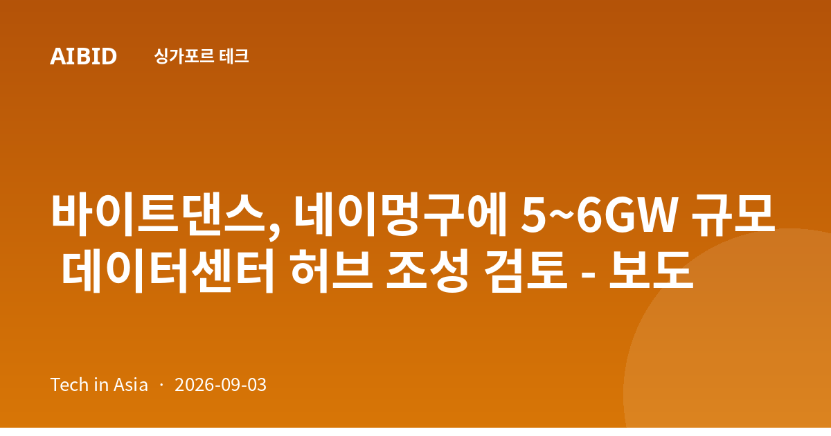 바이트댄스, 네이멍구에 5~6GW 규모 데이터센터 허브 조성 검토 - 보도