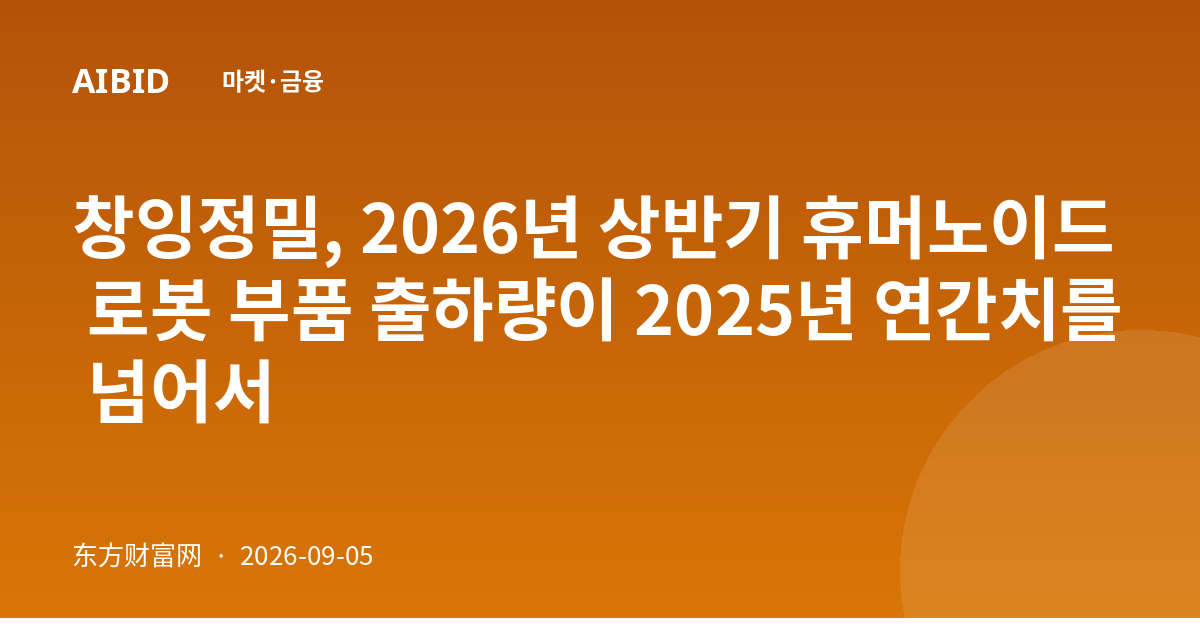 창잉정밀, 2026년 상반기 휴머노이드 로봇 부품 출하량이 2025년 연간치를 넘어서