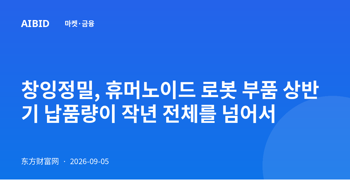 창잉정밀, 휴머노이드 로봇 부품 상반기 납품량이 작년 전체를 넘어서