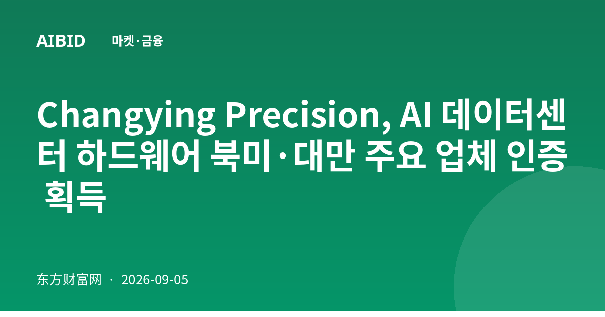 Changying Precision, AI 데이터센터 하드웨어 북미·대만 주요 업체 인증 획득