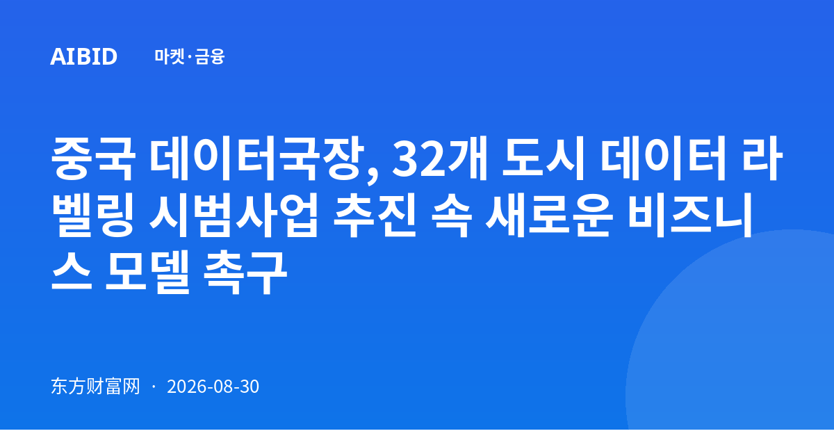중국 데이터국장, 32개 도시 데이터 라벨링 시범사업 추진 속 새로운 비즈니스 모델 촉구