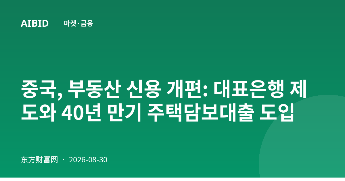중국, 부동산 신용 개편: 대표은행 제도와 40년 만기 주택담보대출 도입