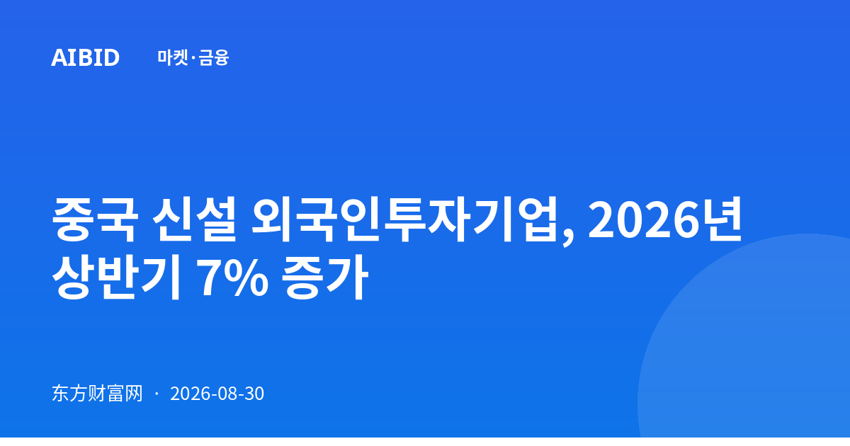 중국 신설 외국인투자기업, 2026년 상반기 7% 증가