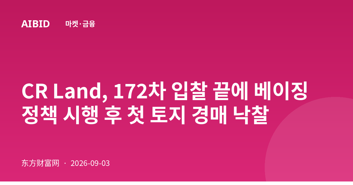 CR Land, 172차 입찰 끝에 베이징 정책 시행 후 첫 토지 경매 낙찰