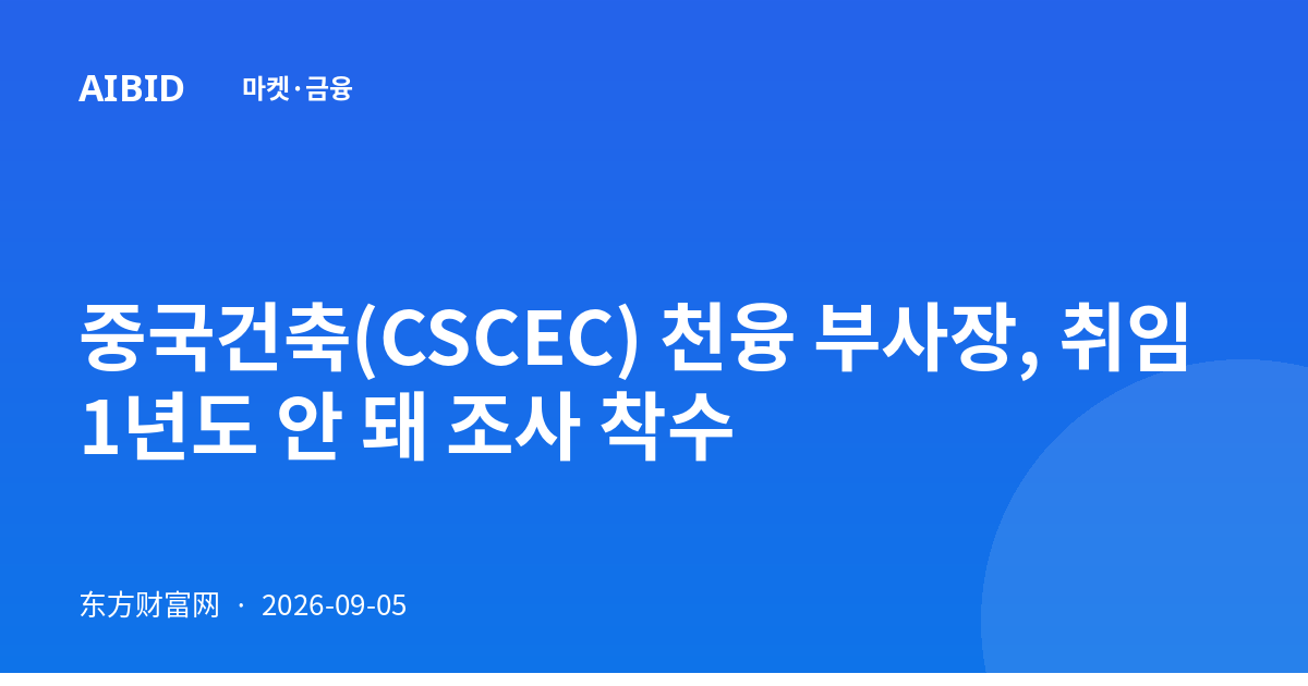 중국건축(CSCEC) 천융 부사장, 취임 1년도 안 돼 조사 착수