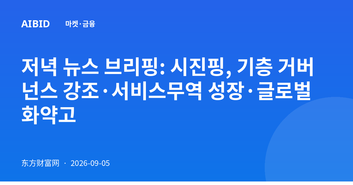 저녁 뉴스 브리핑: 시진핑, 기층 거버넌스 강조·서비스무역 성장·글로벌 화약고