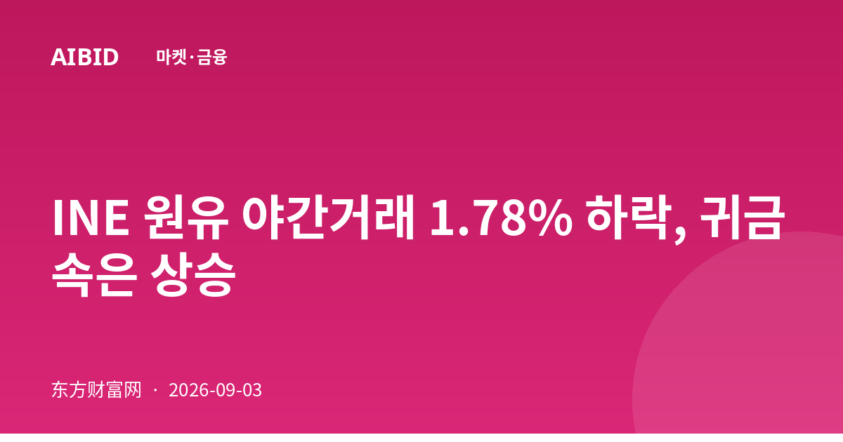 INE 원유 야간거래 1.78% 하락, 귀금속은 상승
