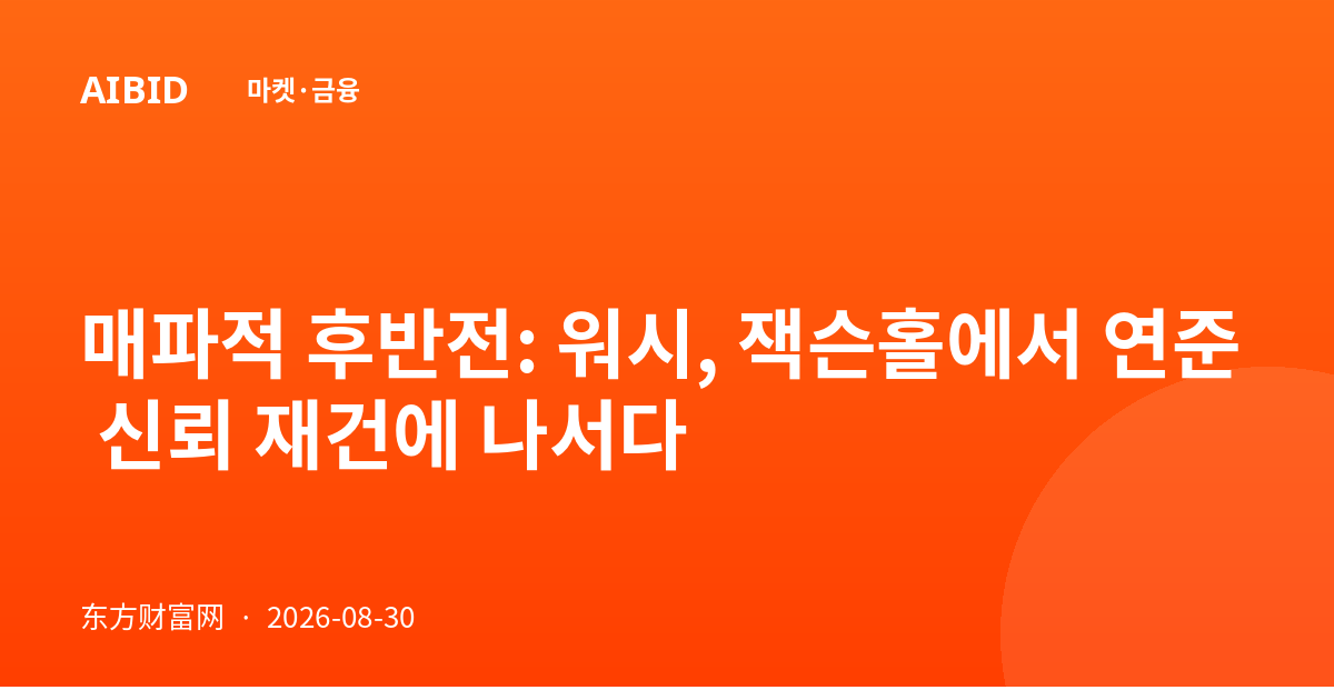매파적 후반전: 워시, 잭슨홀에서 연준 신뢰 재건에 나서다