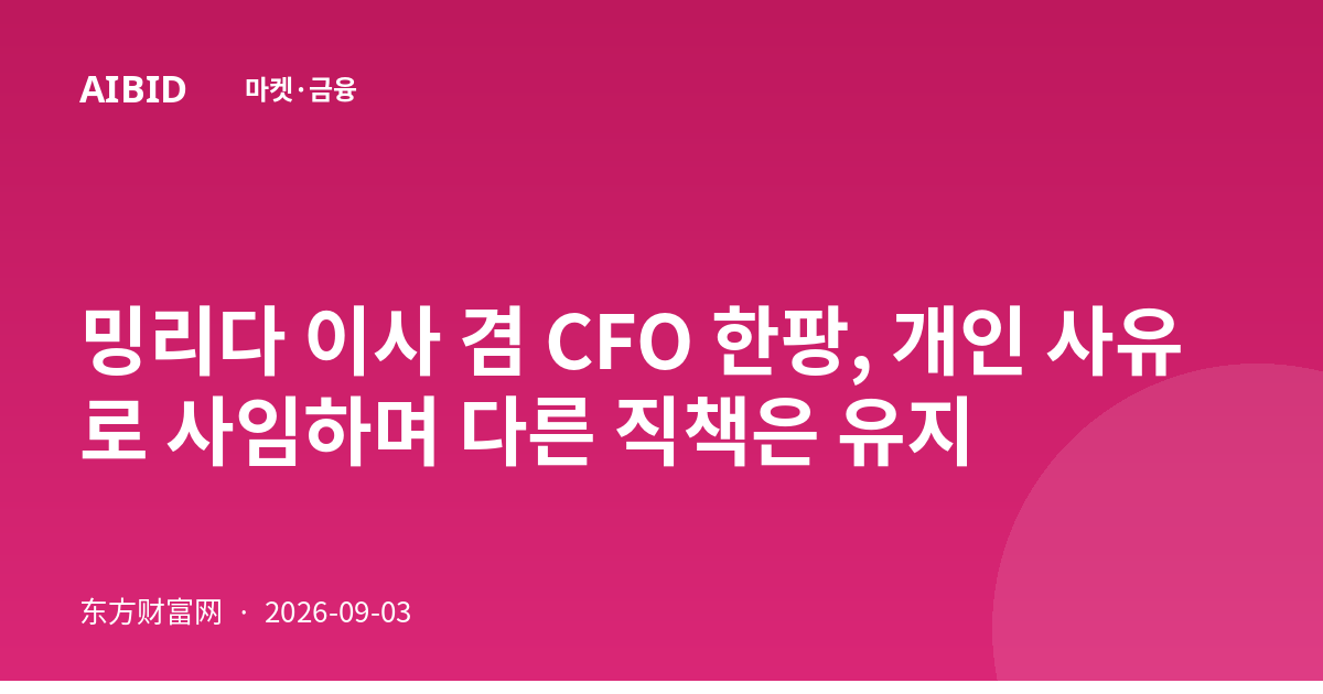 밍리다 이사 겸 CFO 한팡, 개인 사유로 사임하며 다른 직책은 유지