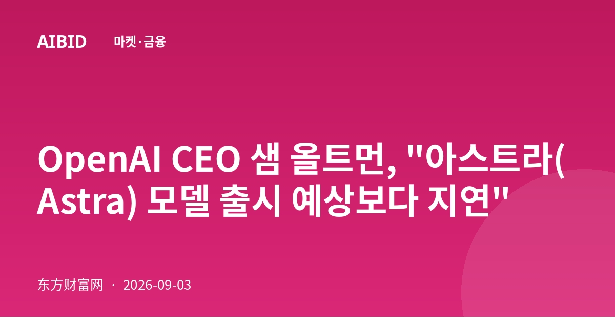 OpenAI CEO 샘 올트먼, "아스트라(Astra) 모델 출시 예상보다 지연"