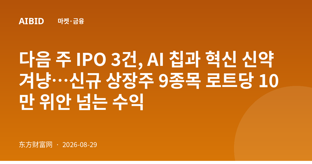다음 주 IPO 3건, AI 칩과 혁신 신약 겨냥…신규 상장주 9종목 로트당 10만 위안 넘는 수익