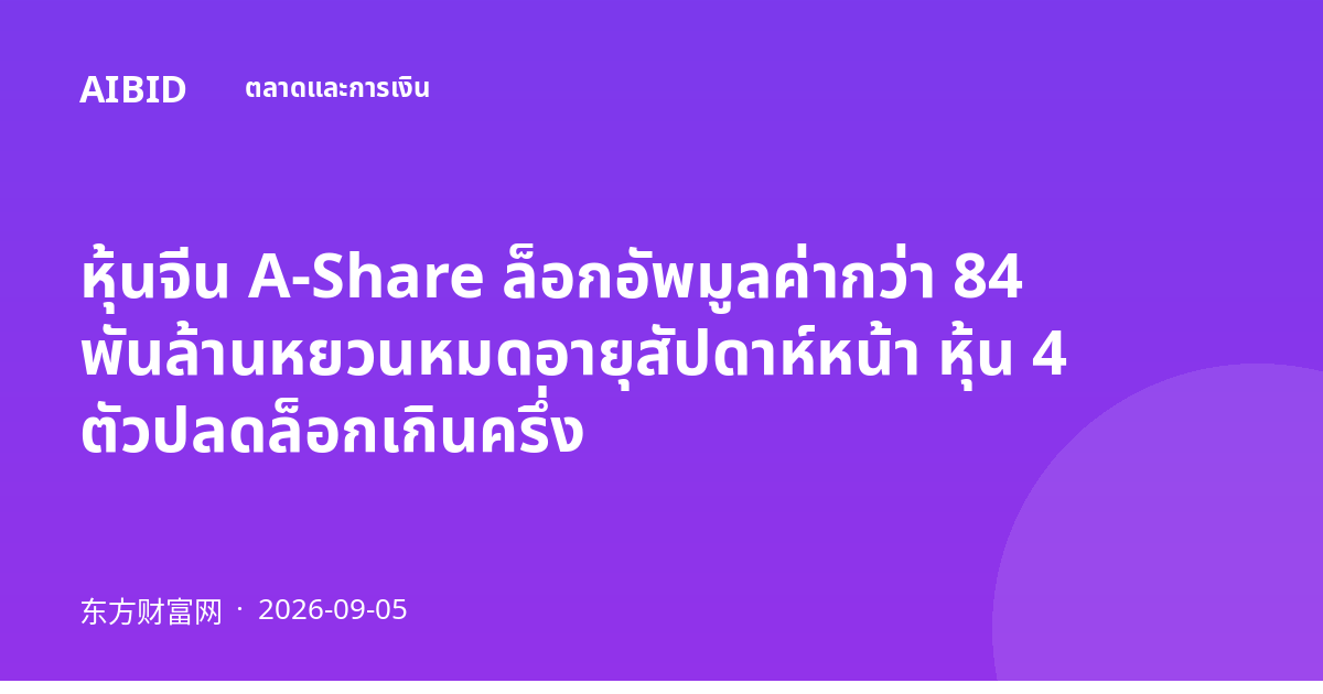 หุ้นจีน A-Share ล็อกอัพมูลค่ากว่า 84 พันล้านหยวนหมดอายุสัปดาห์หน้า หุ้น 4 ตัวปลดล็อกเกินครึ่ง