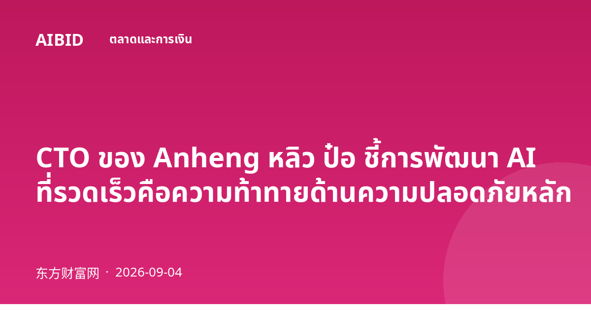 CTO ของ Anheng หลิว ป๋อ ชี้การพัฒนา AI ที่รวดเร็วคือความท้าทายด้านความปลอดภัยหลัก