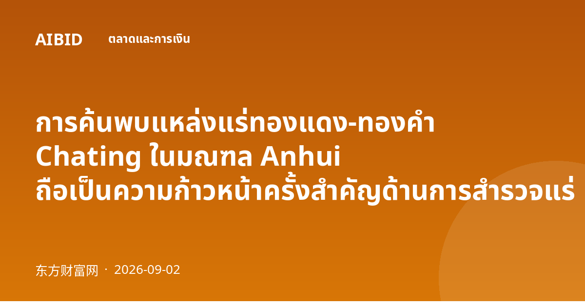 การค้นพบแหล่งแร่ทองแดง-ทองคำ Chating ในมณฑล Anhui ถือเป็นความก้าวหน้าครั้งสำคัญด้านการสำรวจแร่