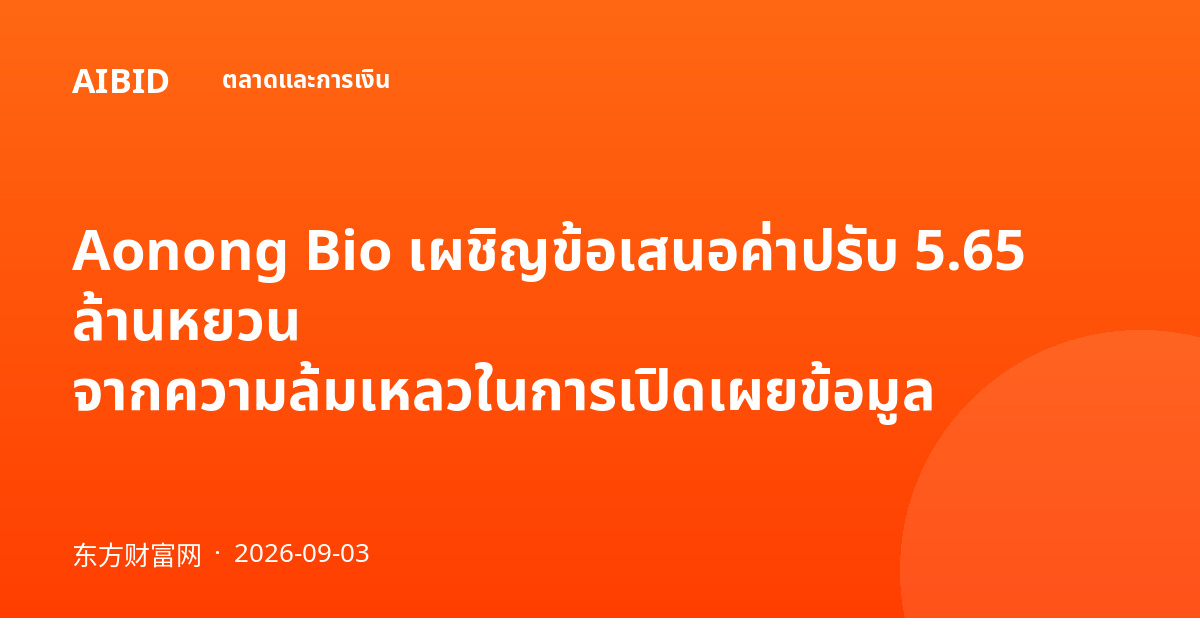 Aonong Bio เผชิญข้อเสนอค่าปรับ 5.65 ล้านหยวน จากความล้มเหลวในการเปิดเผยข้อมูล
