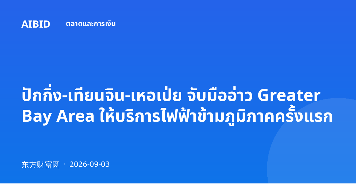 ปักกิ่ง-เทียนจิน-เหอเป่ย จับมืออ่าว Greater Bay Area ให้บริการไฟฟ้าข้ามภูมิภาคครั้งแรก