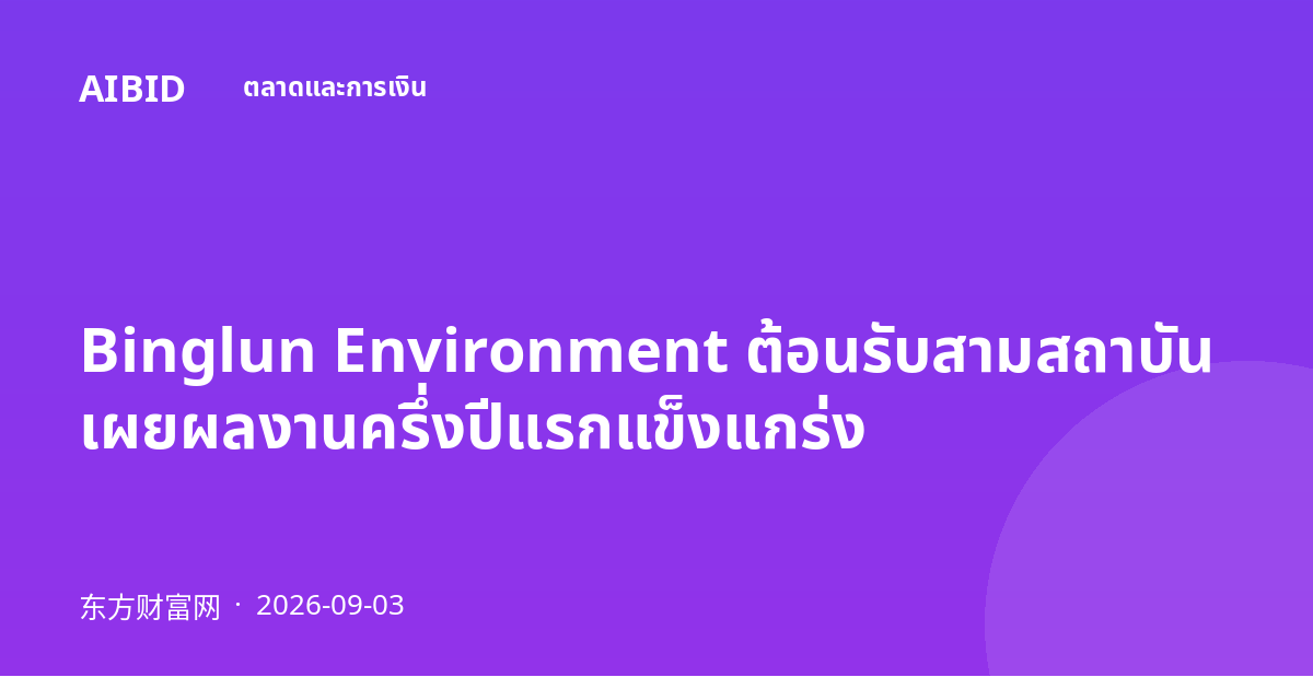 Binglun Environment ต้อนรับสามสถาบัน เผยผลงานครึ่งปีแรกแข็งแกร่ง