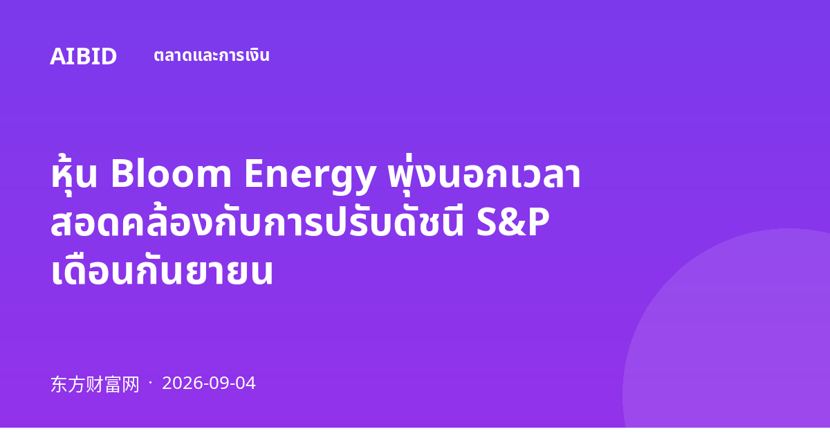 หุ้น Bloom Energy พุ่งนอกเวลา สอดคล้องกับการปรับดัชนี S&P เดือนกันยายน
