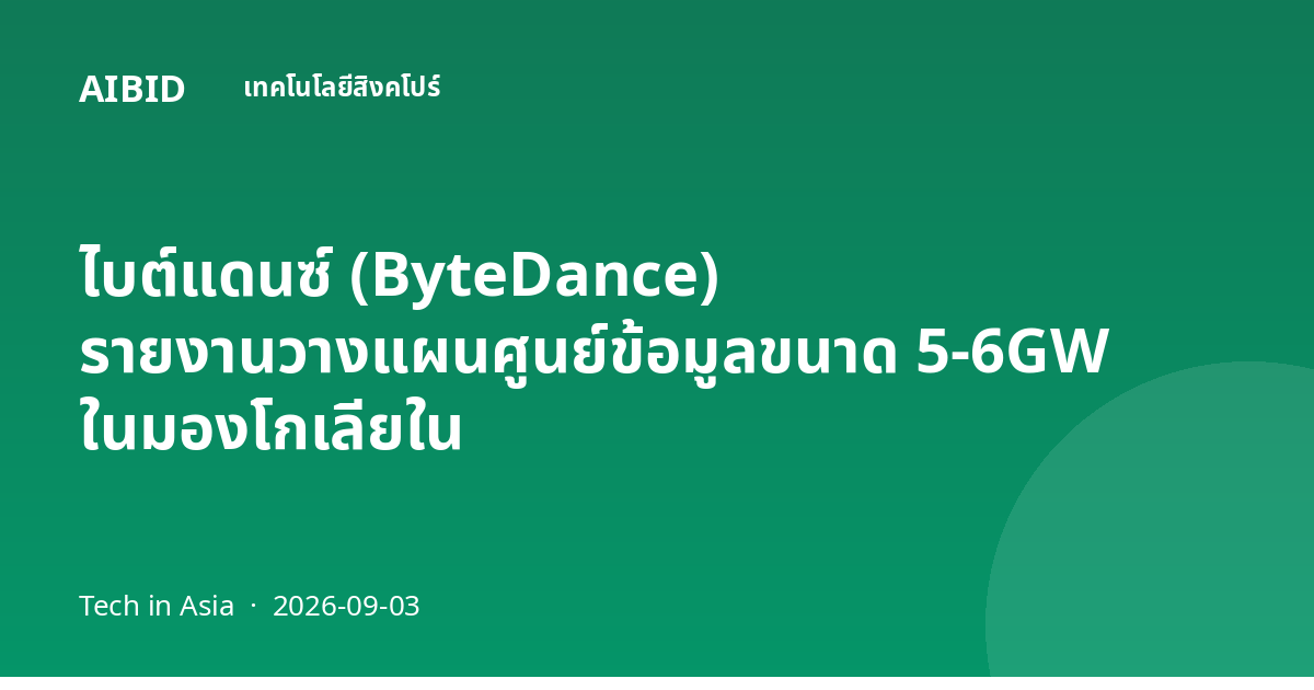 ไบต์แดนซ์ (ByteDance) รายงานวางแผนศูนย์ข้อมูลขนาด 5-6GW ในมองโกเลียใน