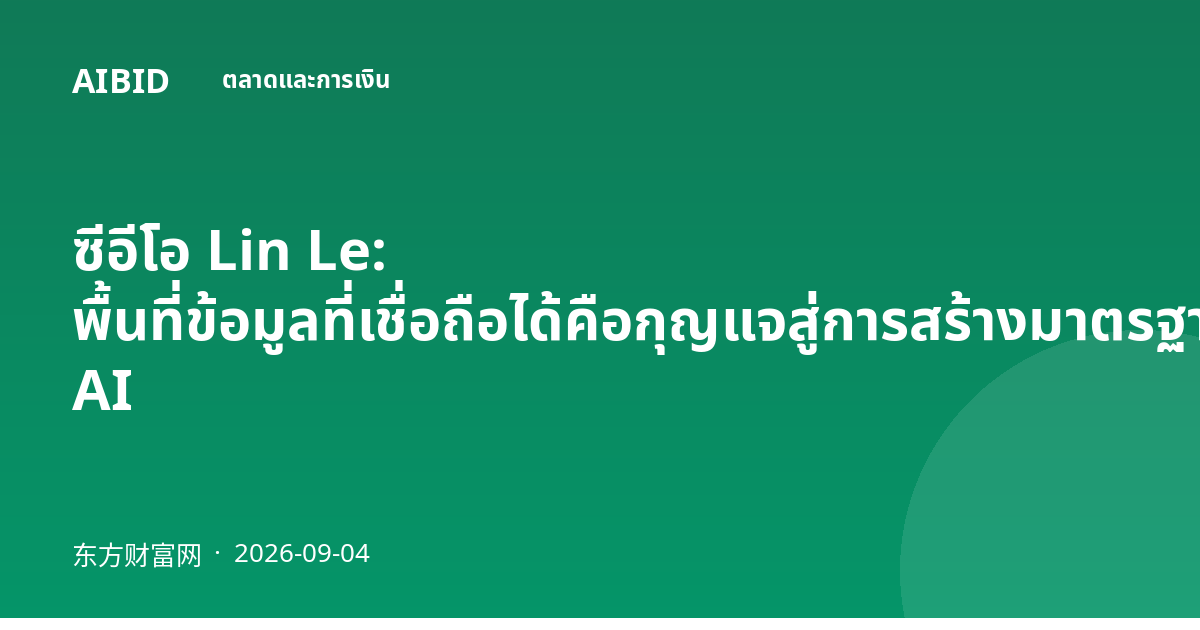 ซีอีโอ Lin Le: พื้นที่ข้อมูลที่เชื่อถือได้คือกุญแจสู่การสร้างมาตรฐานการผลิตข้อมูล AI