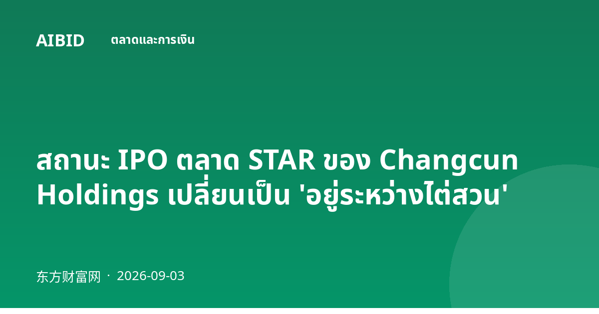 สถานะ IPO ตลาด STAR ของ Changcun Holdings เปลี่ยนเป็น 'อยู่ระหว่างไต่สวน'