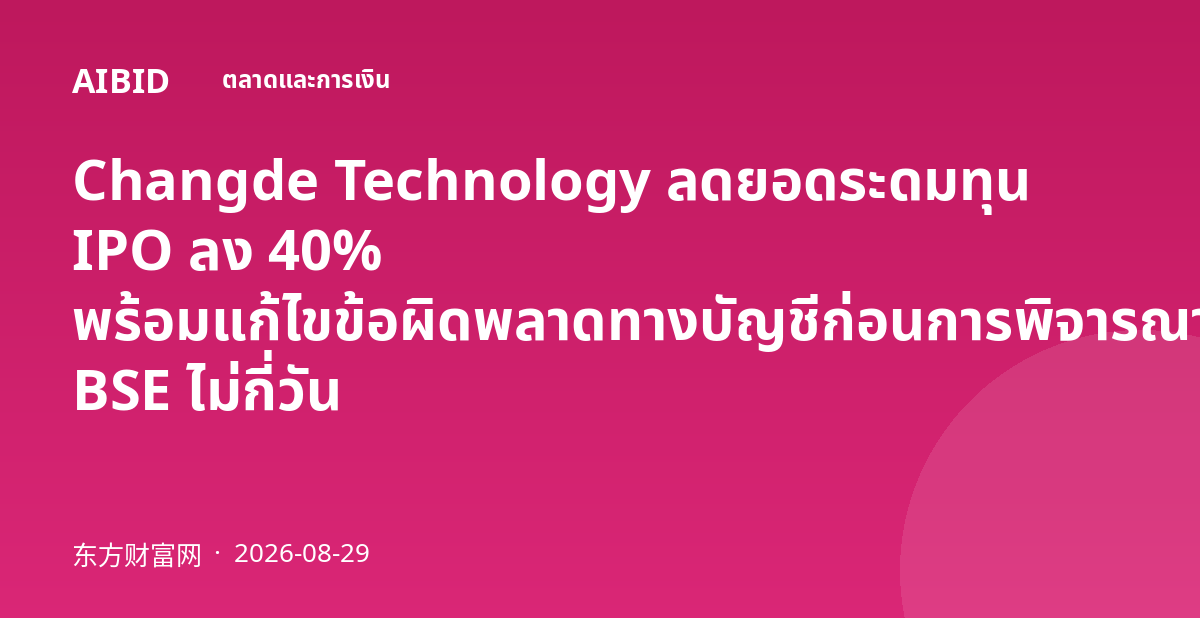Changde Technology ลดยอดระดมทุน IPO ลง 40% พร้อมแก้ไขข้อผิดพลาดทางบัญชีก่อนการพิจารณาของ BSE ไม่กี่วัน