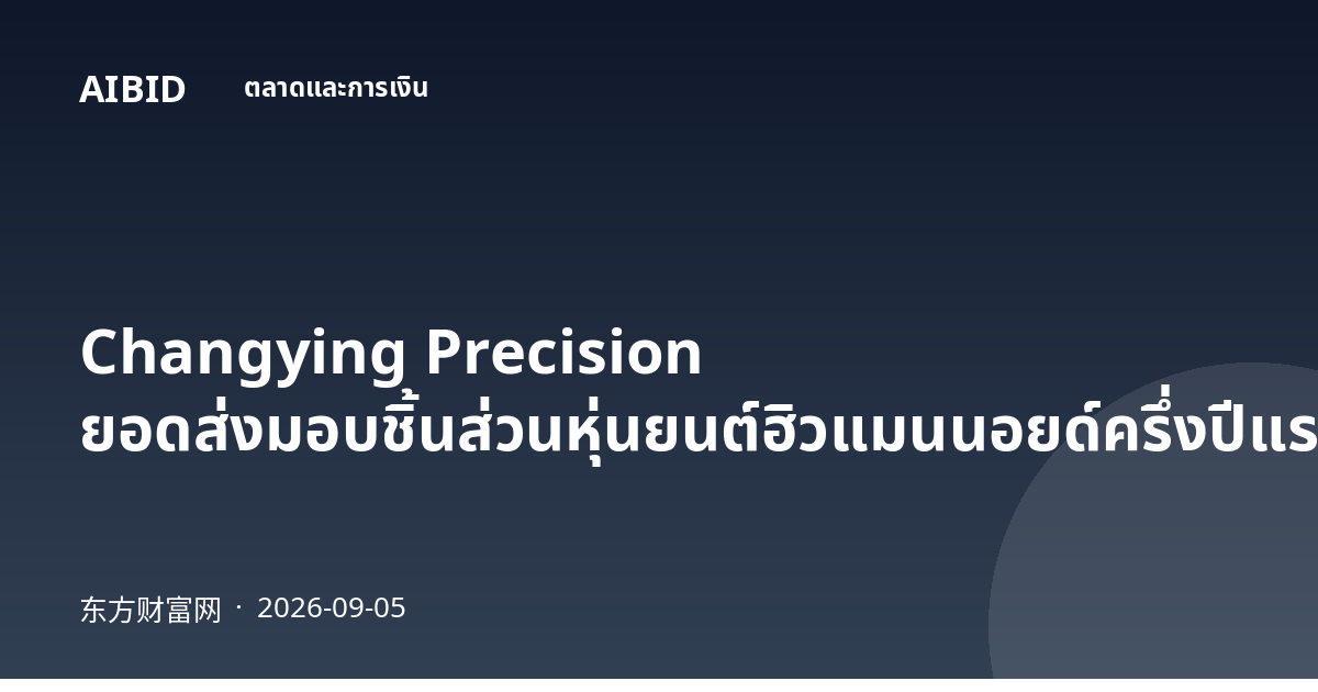 Changying Precision ยอดส่งมอบชิ้นส่วนหุ่นยนต์ฮิวแมนนอยด์ครึ่งปีแรกแซงยอดทั้งปีก่อน