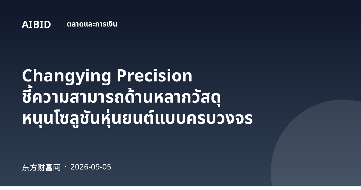 Changying Precision ชี้ความสามารถด้านหลากวัสดุ หนุนโซลูชันหุ่นยนต์แบบครบวงจร