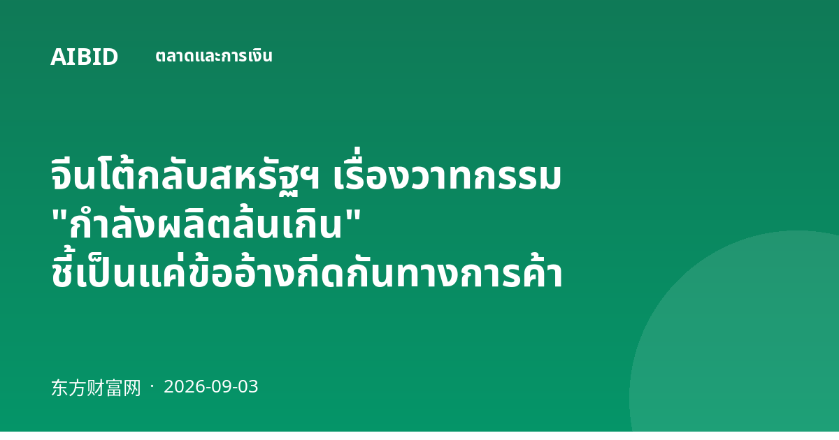 จีนโต้กลับสหรัฐฯ เรื่องวาทกรรม "กำลังผลิตล้นเกิน" ชี้เป็นแค่ข้ออ้างกีดกันทางการค้า