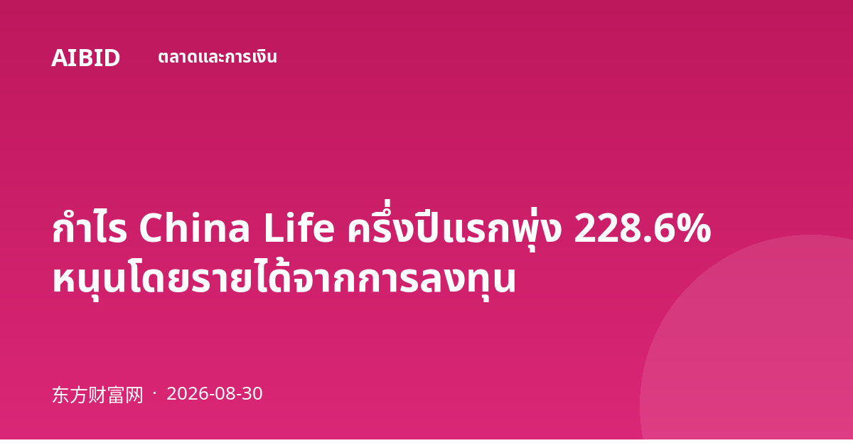 กำไร China Life ครึ่งปีแรกพุ่ง 228.6% หนุนโดยรายได้จากการลงทุน