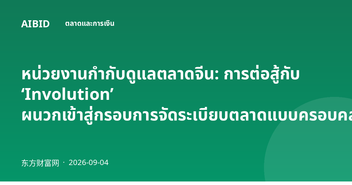 หน่วยงานกำกับดูแลตลาดจีน: การต่อสู้กับ ‘Involution’ ผนวกเข้าสู่กรอบการจัดระเบียบตลาดแบบครอบคลุมแล้ว