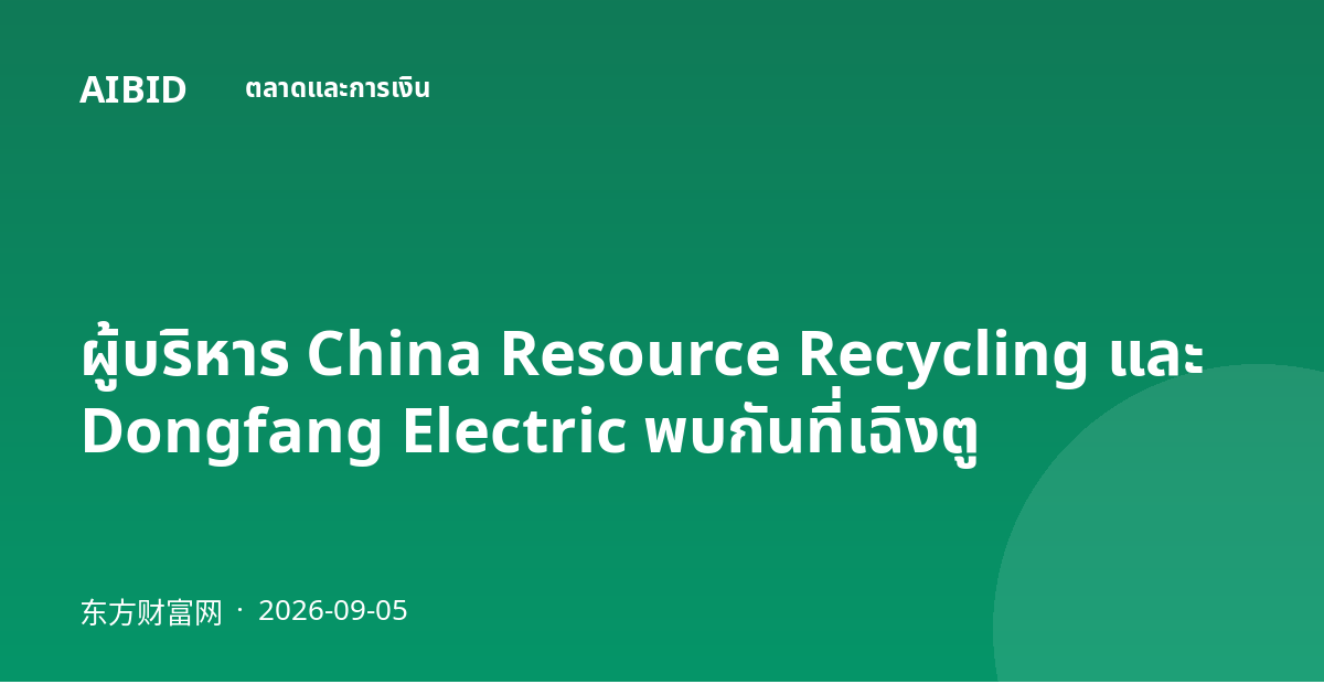 ผู้บริหาร China Resource Recycling และ Dongfang Electric พบกันที่เฉิงตู