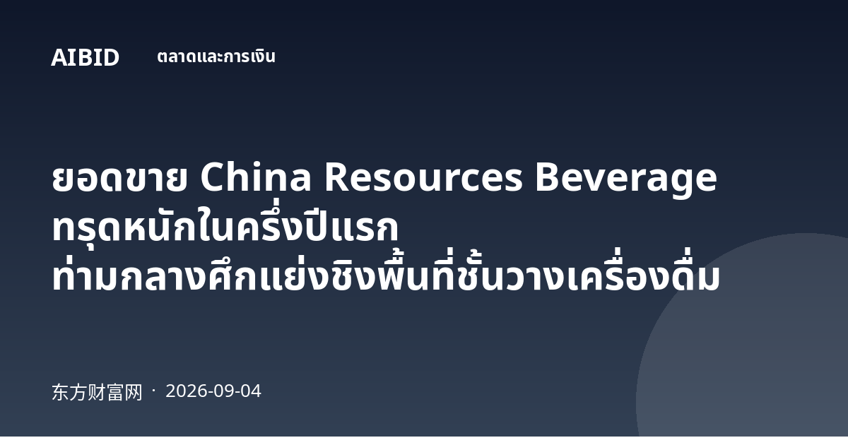 ยอดขาย China Resources Beverage ทรุดหนักในครึ่งปีแรก ท่ามกลางศึกแย่งชิงพื้นที่ชั้นวางเครื่องดื่ม