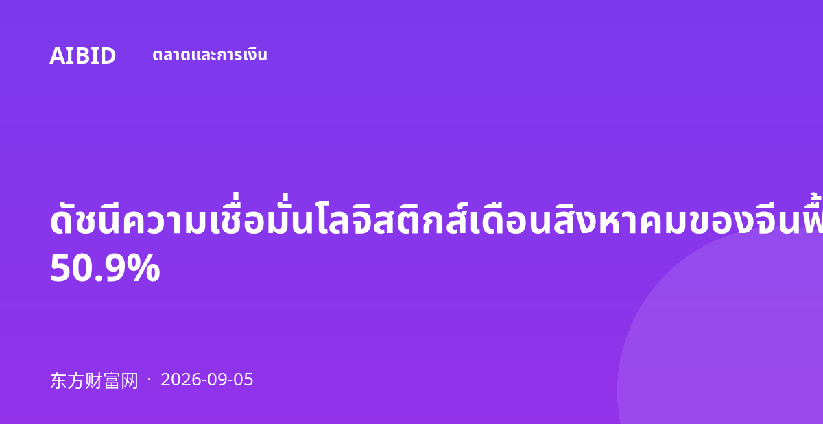 ดัชนีความเชื่อมั่นโลจิสติกส์เดือนสิงหาคมของจีนฟื้นตัวสู่ระดับ 50.9%