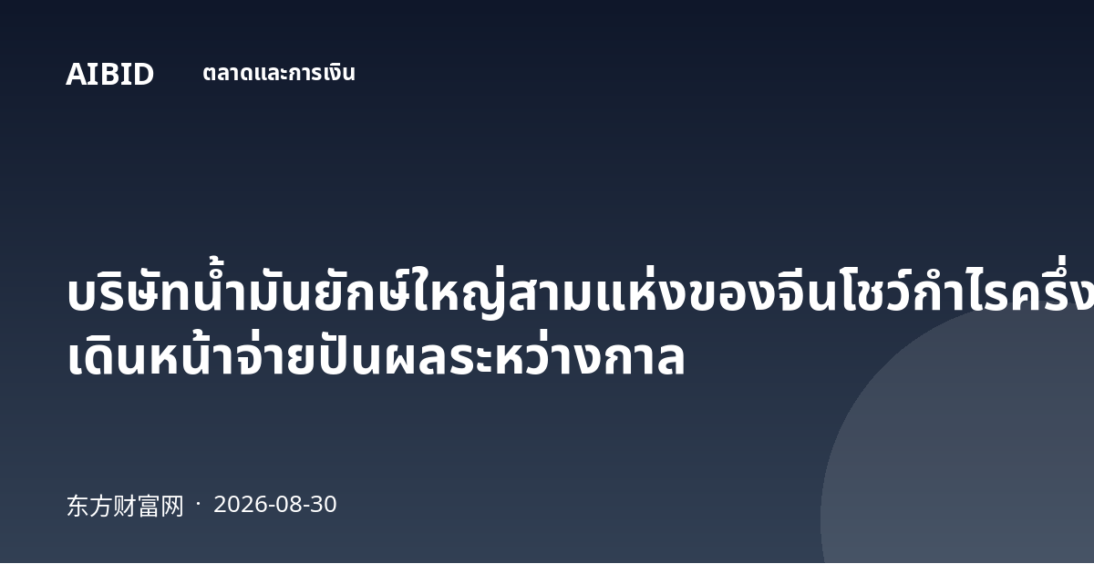 บริษัทน้ำมันยักษ์ใหญ่สามแห่งของจีนโชว์กำไรครึ่งปีแรกโตสองหลัก เดินหน้าจ่ายปันผลระหว่างกาล