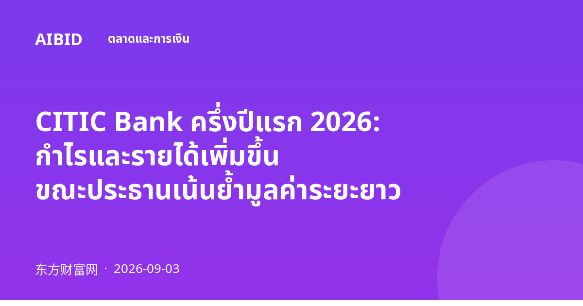 CITIC Bank ครึ่งปีแรก 2026: กำไรและรายได้เพิ่มขึ้น ขณะประธานเน้นย้ำมูลค่าระยะยาว
