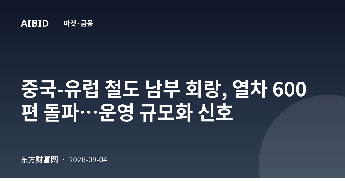 중국-유럽 철도 남부 회랑, 열차 600편 돌파…운영 규모화 신호