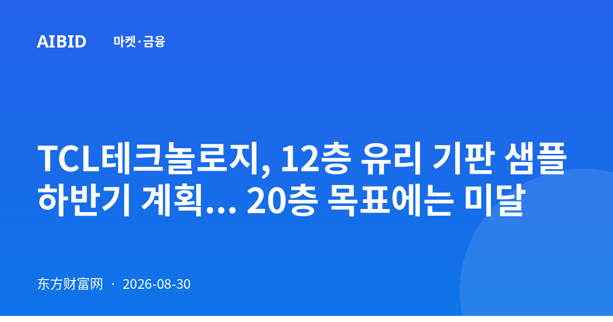 TCL테크놀로지, 12층 유리 기판 샘플 하반기 계획... 20층 목표에는 미달