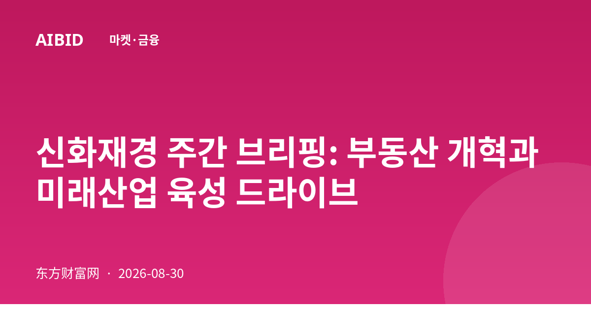 신화재경 주간 브리핑: 부동산 개혁과 미래산업 육성 드라이브