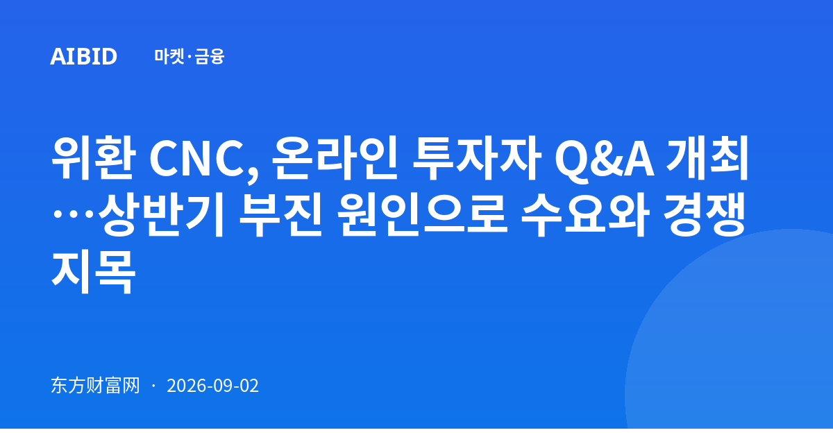 위환 CNC, 온라인 투자자 Q&A 개최…상반기 부진 원인으로 수요와 경쟁 지목