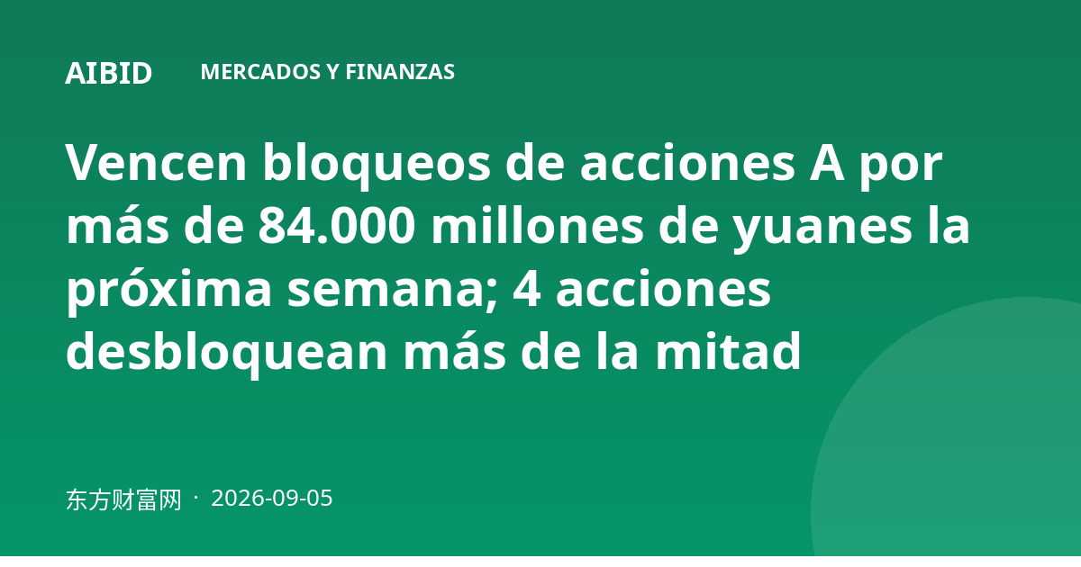 Vencen bloqueos de acciones A por más de 84.000 millones de yuanes la próxima semana; 4 acciones desbloquean más de la mitad