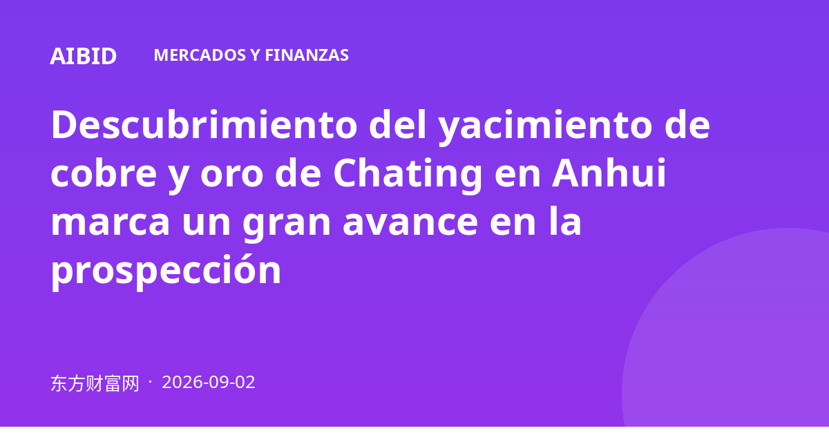 Descubrimiento del yacimiento de cobre y oro de Chating en Anhui marca un gran avance en la prospección