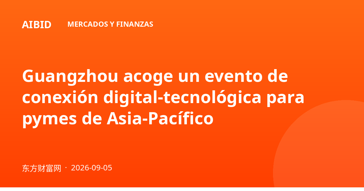 Guangzhou acoge un evento de conexión digital-tecnológica para pymes de Asia-Pacífico