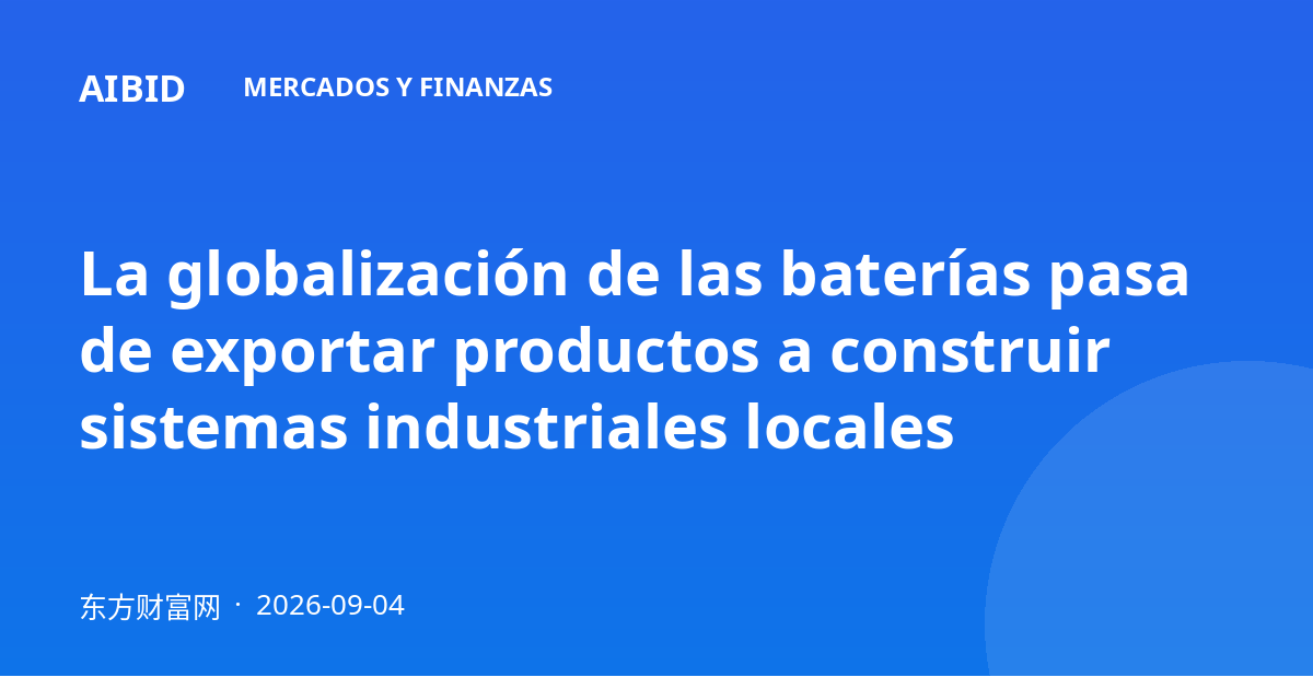 La globalización de las baterías pasa de exportar productos a construir sistemas industriales locales
