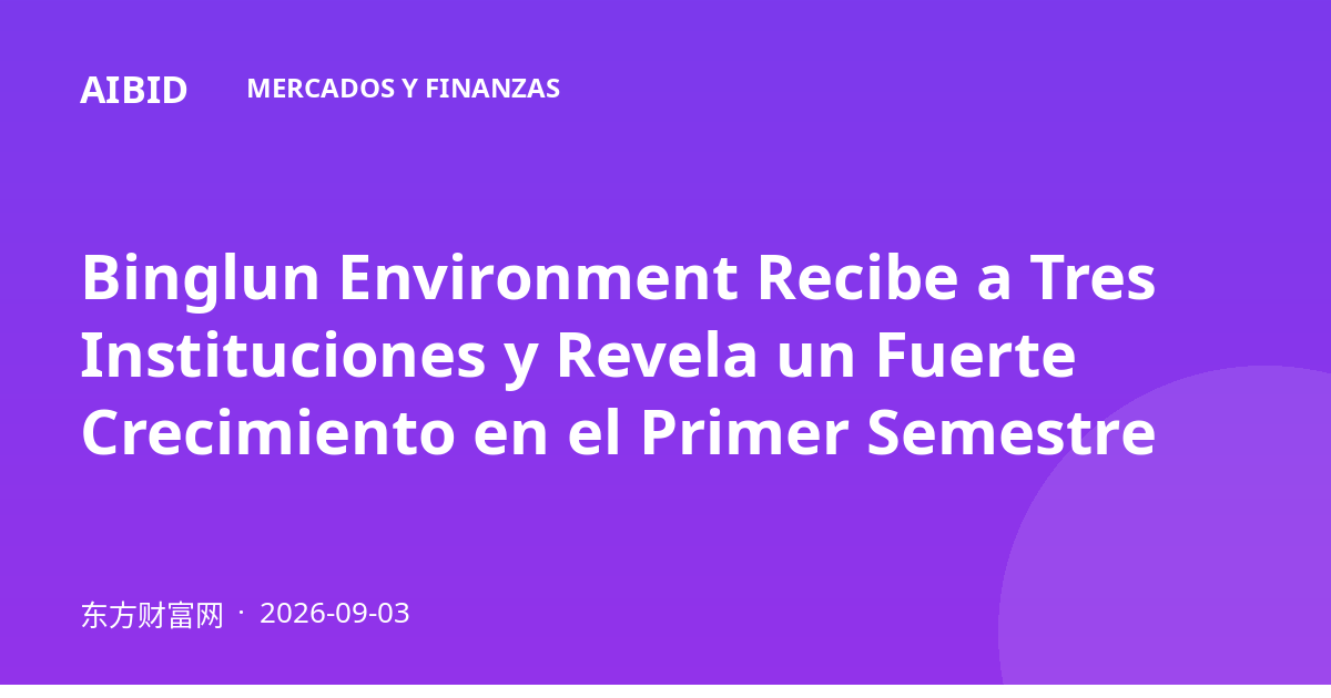 Binglun Environment Recibe a Tres Instituciones y Revela un Fuerte Crecimiento en el Primer Semestre