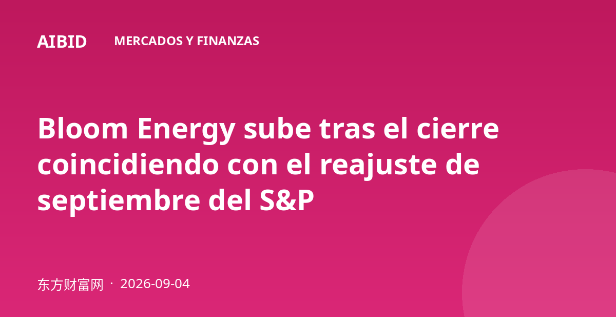 Bloom Energy sube tras el cierre coincidiendo con el reajuste de septiembre del S&P