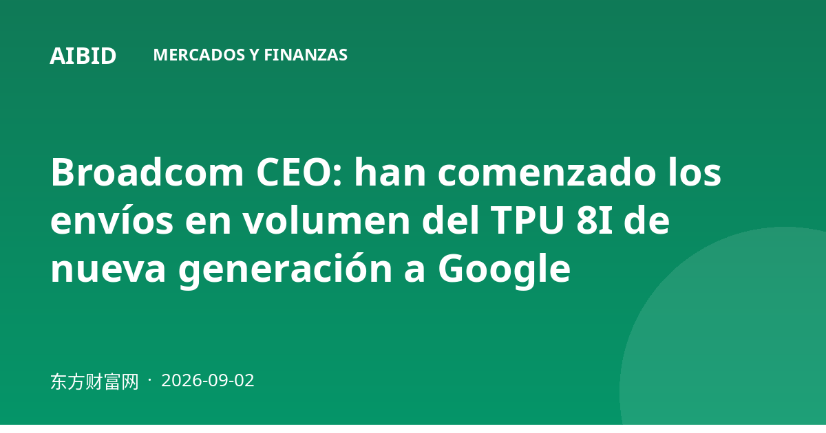Broadcom CEO: han comenzado los envíos en volumen del TPU 8I de nueva generación a Google
