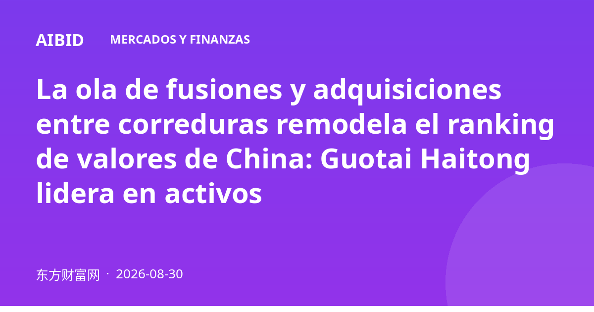 La ola de fusiones y adquisiciones entre correduras remodela el ranking de valores de China: Guotai Haitong lidera en activos