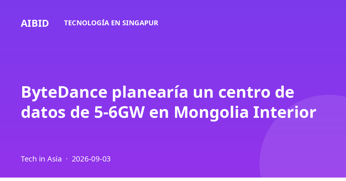 ByteDance planearía un centro de datos de 5-6GW en Mongolia Interior